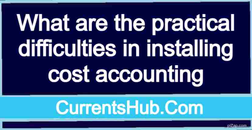 What are the practical difficulties in installing cost accounting